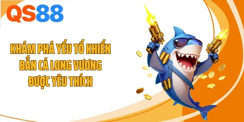 kham pha yeu to khien ban ca long vuong duoc yeu thich Khám phá yếu tố khiến bắn cá Long Vương được yêu thích