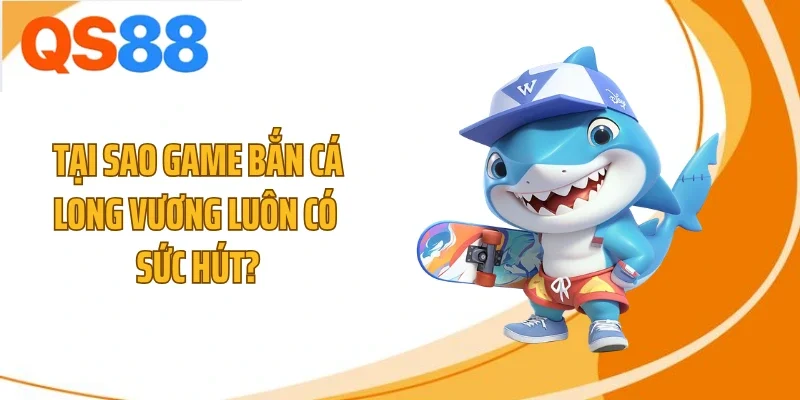 tai sao game ban ca long vuong luon co suc hut Tại sao game bắn cá Long Vương luôn có sức hút?